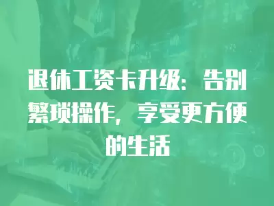 退休工資卡升級：告別繁瑣操作，享受更方便的生活