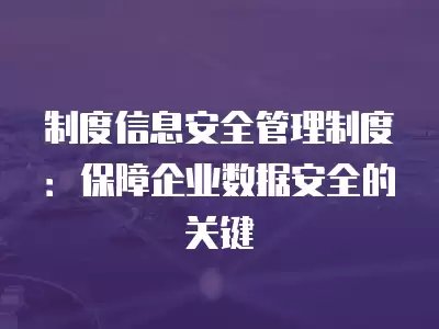 制度信息安全管理制度：保障企業(yè)數(shù)據(jù)安全的關(guān)鍵