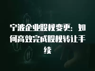 寧波企業股權變更：如何高效完成股權轉讓手續