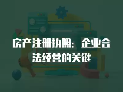 房產注冊執照：企業合法經營的關鍵