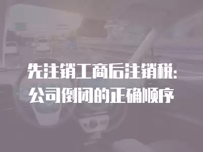 先注銷工商后注銷稅：公司倒閉的正確順序