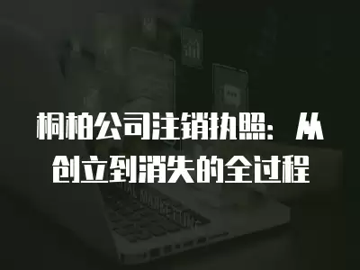 桐柏公司注銷(xiāo)執(zhí)照：從創(chuàng)立到消失的全過(guò)程