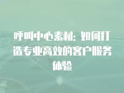 呼叫中心素材: 如何打造專業(yè)高效的客戶服務體驗