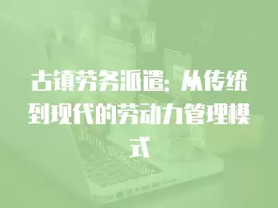 古鎮勞務派遣: 從傳統到現代的勞動力管理模式