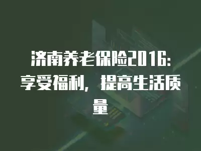 濟南養老保險2016：享受福利，提高生活質量