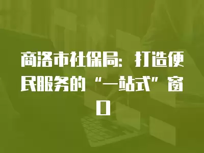 商洛市社保局：打造便民服務(wù)的“一站式”窗口