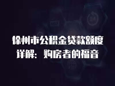 徐州市公積金貸款額度詳解：購(gòu)房者的福音