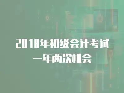 2018年初級會計考試一年兩次機會