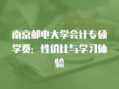 南京郵電大學會計專碩學費：性價比與學習體驗