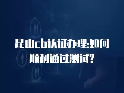 昆山cb認證辦理:如何順利通過測試?