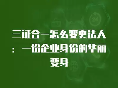 三證合一怎么變更法人：一份企業(yè)身份的華麗變身