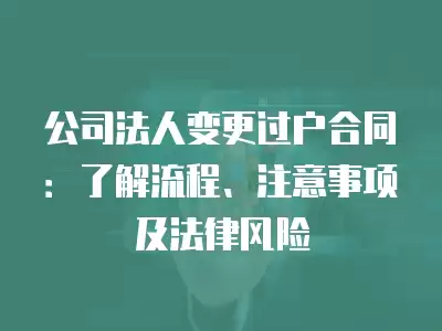 公司法人變更過戶合同：了解流程、注意事項(xiàng)及法律風(fēng)險(xiǎn)