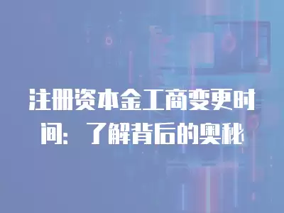 注冊資本金工商變更時間：了解背后的奧秘