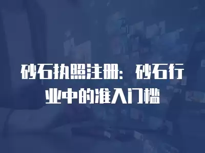 砂石執照注冊：砂石行業中的準入門檻