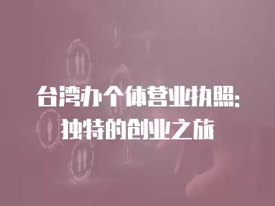 臺灣辦個體營業執照: 獨特的創業之旅