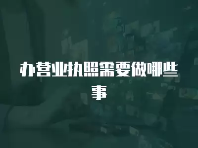 辦營業執照需要做哪些事