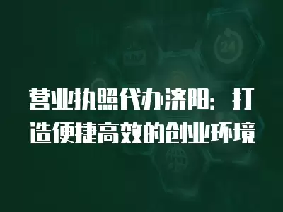 營業執照代辦濟陽：打造便捷高效的創業環境