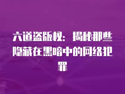 六道盜版權：揭秘那些隱藏在黑暗中的網絡犯罪