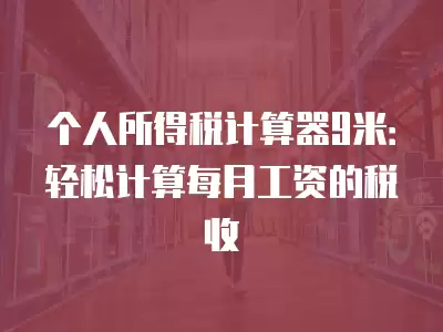 個人所得稅計算器9米：輕松計算每月工資的稅收