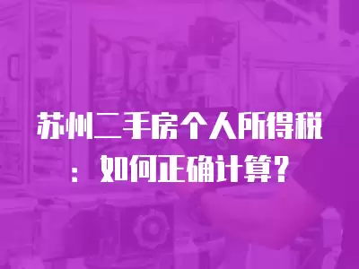 蘇州二手房個人所得稅：如何正確計算？