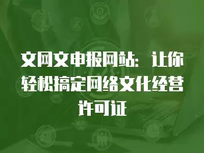 文網文申報網站：讓你輕松搞定網絡文化經營許可證