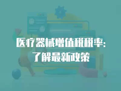 醫療器械增值稅稅率：了解最新政策