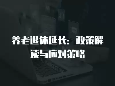 養老退休延長：政策解讀與應對策略