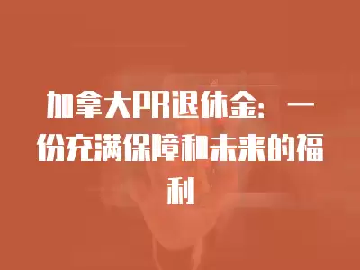 加拿大PR退休金：一份充滿保障和未來的福利