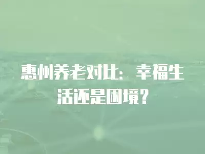 惠州養老對比：幸福生活還是困境？