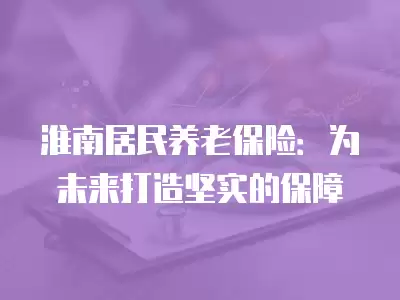 淮南居民養老保險：為未來打造堅實的保障