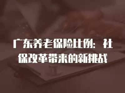 廣東養老保險比例：社保改革帶來的新挑戰