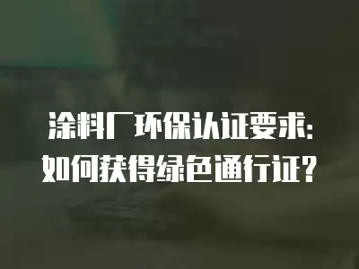 涂料廠環保認證要求：如何獲得綠色通行證？