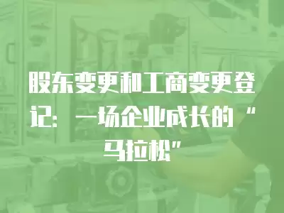 股東變更和工商變更登記：一場企業(yè)成長的“馬拉松”