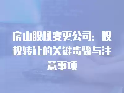 房山股權變更公司：股權轉讓的關鍵步驟與注意事項