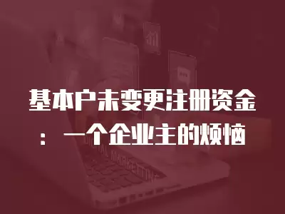 基本戶未變更注冊資金：一個企業主的煩惱