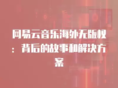 網易云音樂海外無版權：背后的故事和解決方案