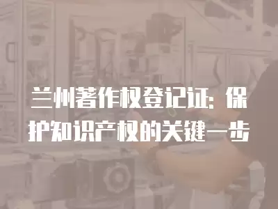 蘭州著作權登記證: 保護知識產權的關鍵一步