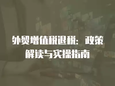 外貿增值稅退稅：政策解讀與實操指南