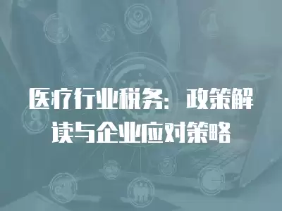 醫療行業稅務：政策解讀與企業應對策略