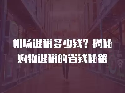 機場退稅多少錢？揭秘購物退稅的省錢秘籍