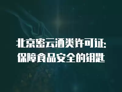 北京密云酒類許可證: 保障食品安全的鑰匙