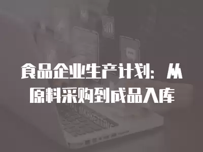 食品企業生產計劃：從原料采購到成品入庫