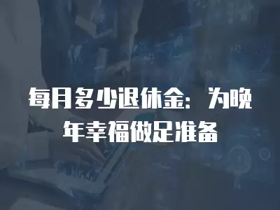 每月多少退休金：為晚年幸福做足準備