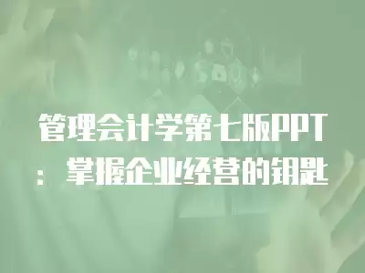 管理會計學第七版PPT：掌握企業經營的鑰匙