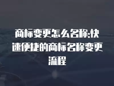 商標變更怎么名稱:快速便捷的商標名稱變更流程