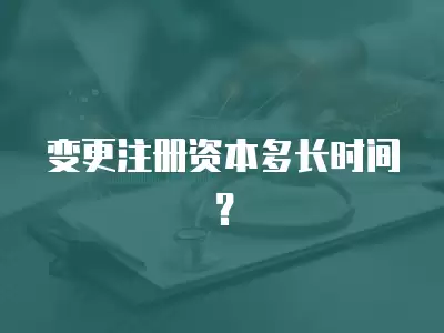 變更注冊資本多長時間？