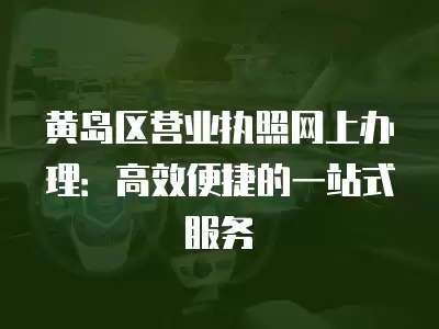 黃島區營業執照網上辦理：高效便捷的一站式服務