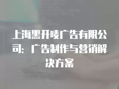 上海黑開嘜廣告有限公司：廣告制作與營銷解決方案