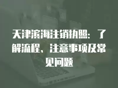 天津濱海注銷執照：了解流程、注意事項及常見問題