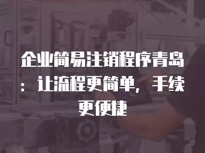 企業簡易注銷程序青島：讓流程更簡單，手續更便捷